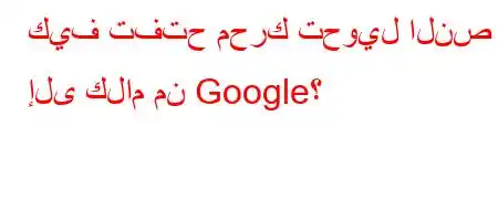 كيف تفتح محرك تحويل النص إلى كلام من Google؟